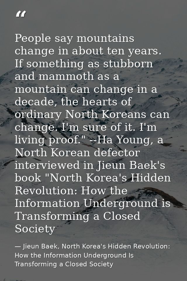 People say mountains change in about ten years. If something as stubborn and mammoth as a mountain can change in a decad — Jieun Baek, North Korea's Hidden Revolution: How the Information Underground Is Transforming a Closed Society