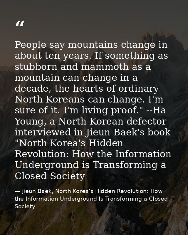People say mountains change in about ten years. If something as stubborn and mammoth as a mountain can change in a decad — Jieun Baek, North Korea's Hidden Revolution: How the Information Underground Is Transforming a Closed Society