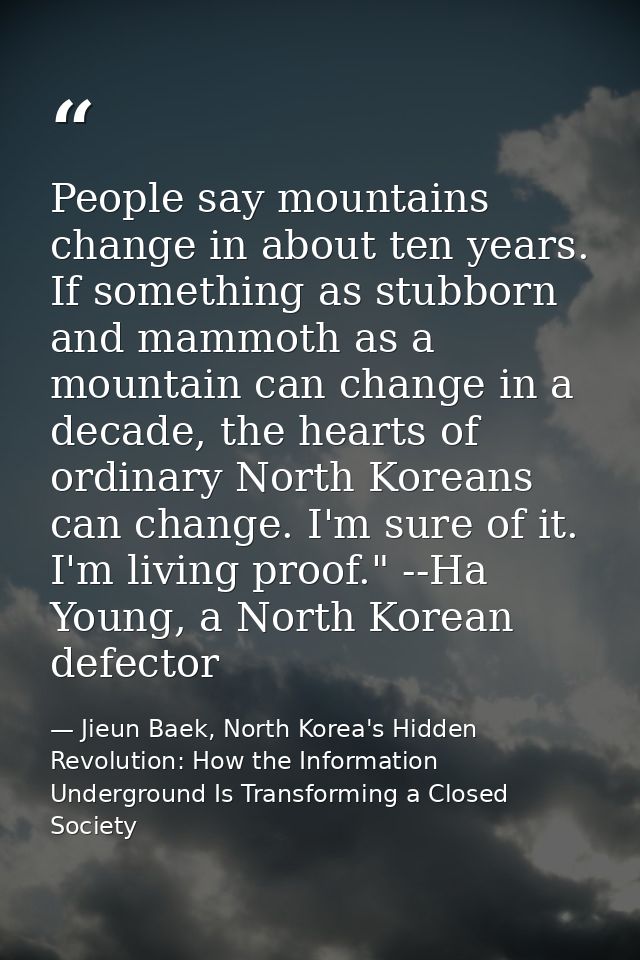 People say mountains change in about ten years. If something as stubborn and mammoth as a mountain can change in a decad — Jieun Baek, North Korea's Hidden Revolution: How the Information Underground Is Transforming a Closed Society