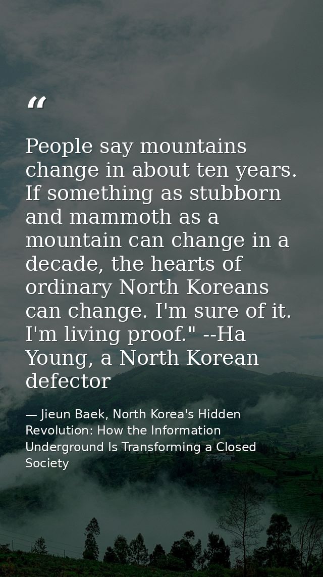People say mountains change in about ten years. If something as stubborn and mammoth as a mountain can change in a decad — Jieun Baek, North Korea's Hidden Revolution: How the Information Underground Is Transforming a Closed Society