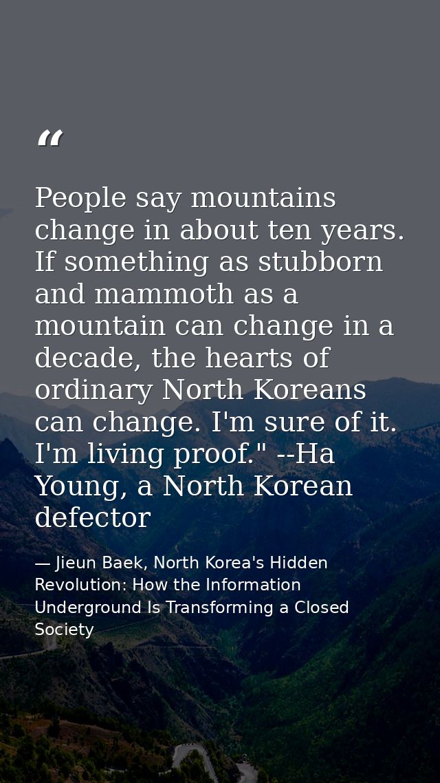People say mountains change in about ten years. If something as stubborn and mammoth as a mountain can change in a decad — Jieun Baek, North Korea's Hidden Revolution: How the Information Underground Is Transforming a Closed Society