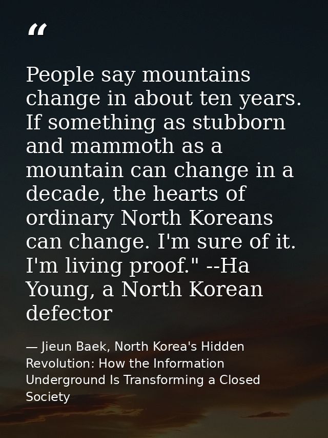 People say mountains change in about ten years. If something as stubborn and mammoth as a mountain can change in a decad — Jieun Baek, North Korea's Hidden Revolution: How the Information Underground Is Transforming a Closed Society