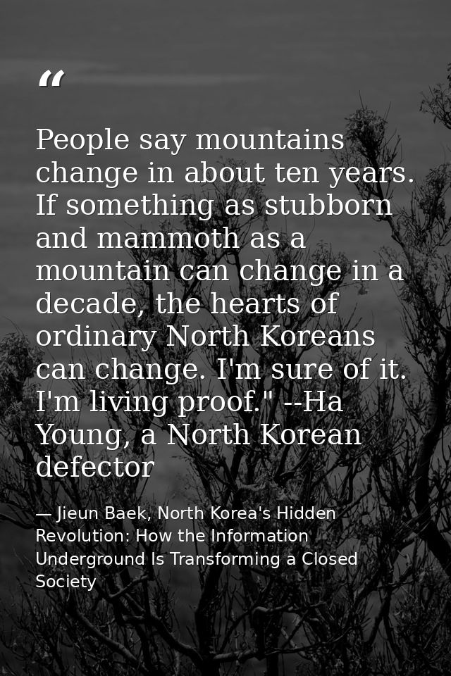 People say mountains change in about ten years. If something as stubborn and mammoth as a mountain can change in a decad — Jieun Baek, North Korea's Hidden Revolution: How the Information Underground Is Transforming a Closed Society