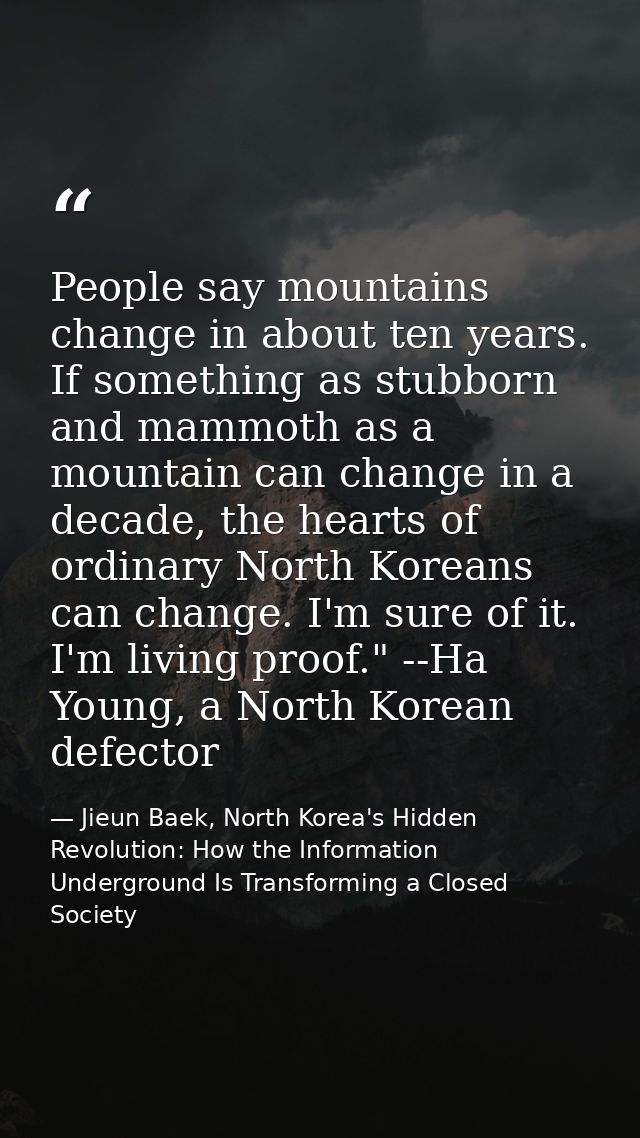 People say mountains change in about ten years. If something as stubborn and mammoth as a mountain can change in a decad — Jieun Baek, North Korea's Hidden Revolution: How the Information Underground Is Transforming a Closed Society
