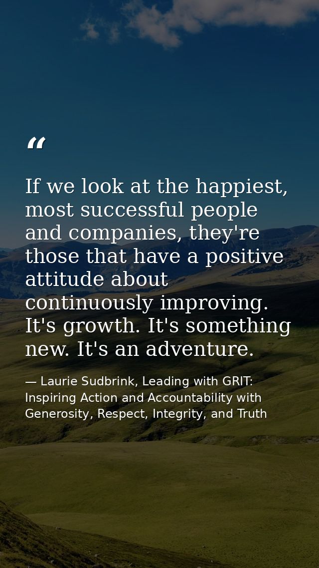 If we look at the happiest, most successful people and companies, they're those that have a positive attitude about cont — Laurie Sudbrink, Leading with GRIT: Inspiring Action and Accountability with Generosity, Respect, Integrity, and Truth