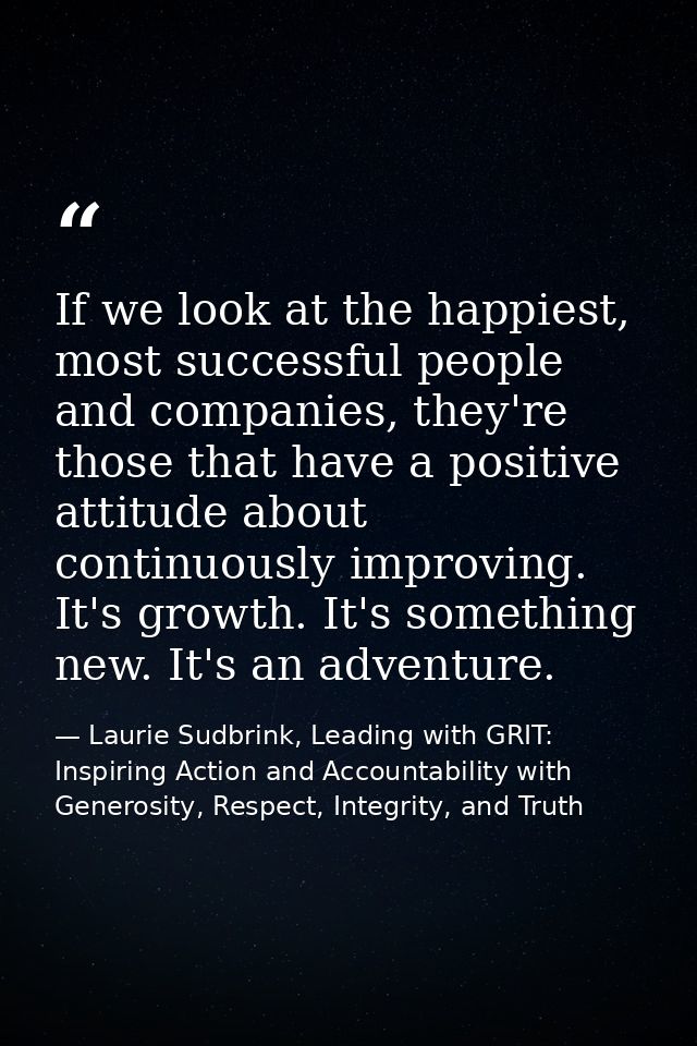 If we look at the happiest, most successful people and companies, they're those that have a positive attitude about cont — Laurie Sudbrink, Leading with GRIT: Inspiring Action and Accountability with Generosity, Respect, Integrity, and Truth