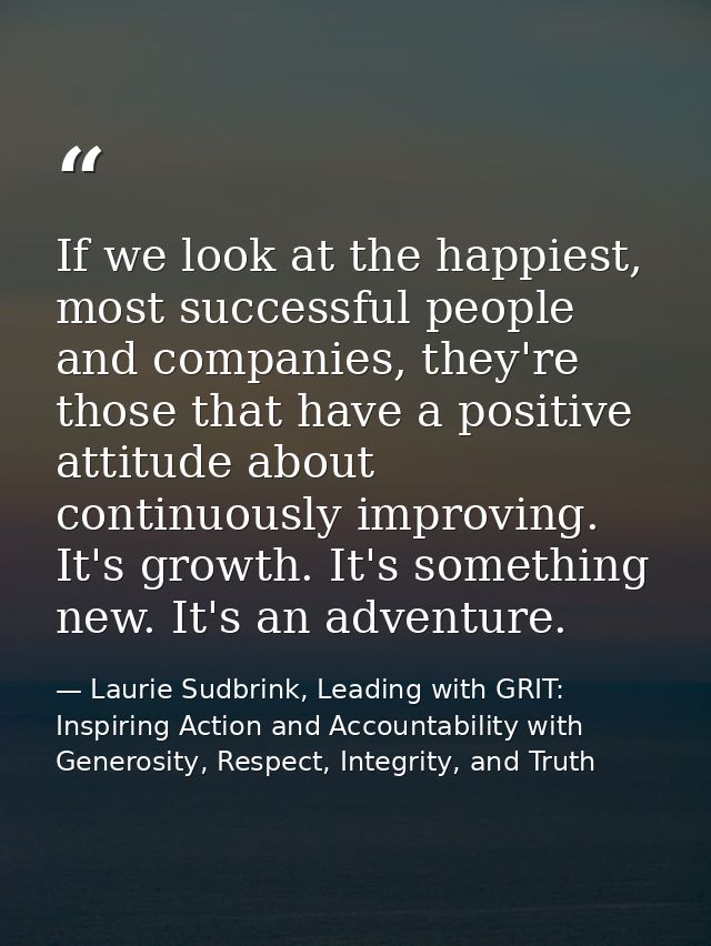 If we look at the happiest, most successful people and companies, they're those that have a positive attitude about cont — Laurie Sudbrink, Leading with GRIT: Inspiring Action and Accountability with Generosity, Respect, Integrity, and Truth