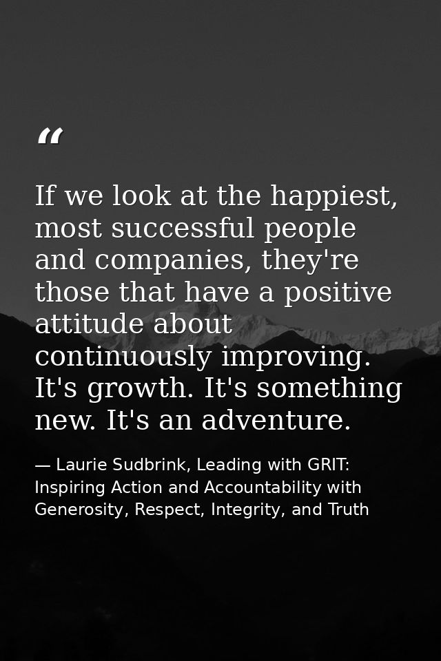 If we look at the happiest, most successful people and companies, they're those that have a positive attitude about cont — Laurie Sudbrink, Leading with GRIT: Inspiring Action and Accountability with Generosity, Respect, Integrity, and Truth