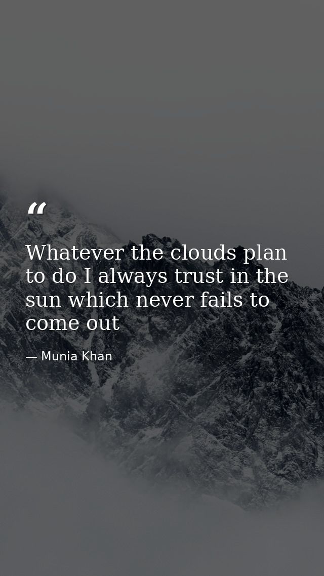 Whatever the clouds plan to do I always trust in the sun which never fails to come out — Munia Khan