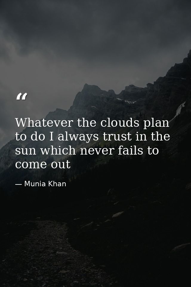 Whatever the clouds plan to do I always trust in the sun which never fails to come out — Munia Khan