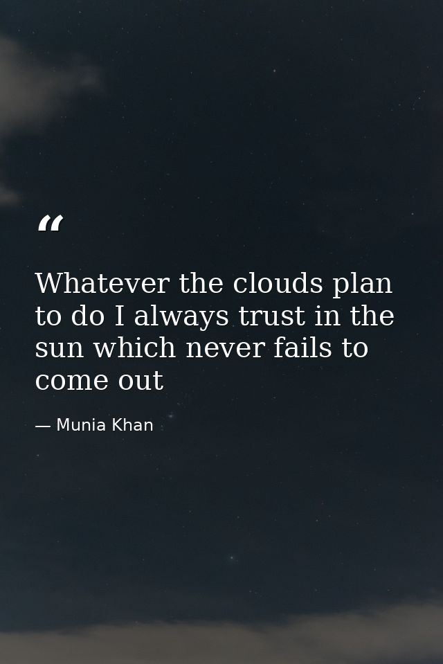 Whatever the clouds plan to do I always trust in the sun which never fails to come out — Munia Khan