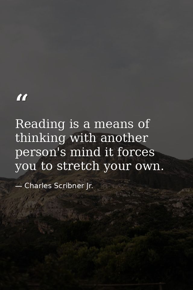 Reading is a means of thinking with another person's mind it forces you to stretch your own. — Charles Scribner Jr.