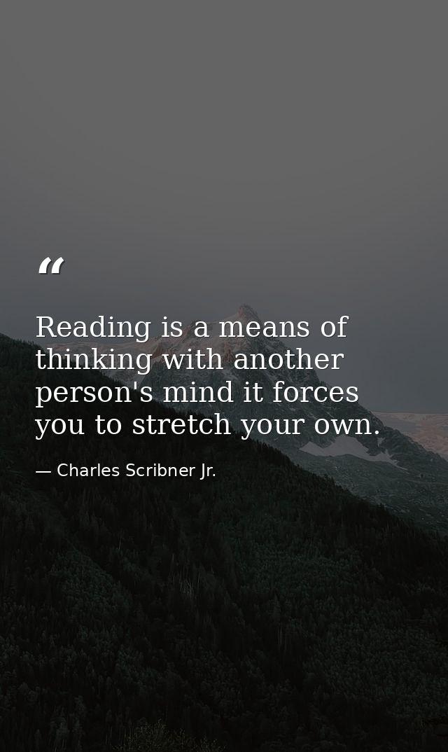 Reading is a means of thinking with another person's mind it forces you to stretch your own. — Charles Scribner Jr.