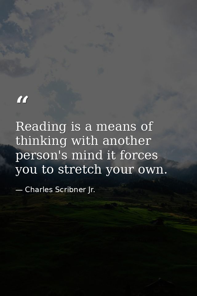 Reading is a means of thinking with another person's mind it forces you to stretch your own. — Charles Scribner Jr.