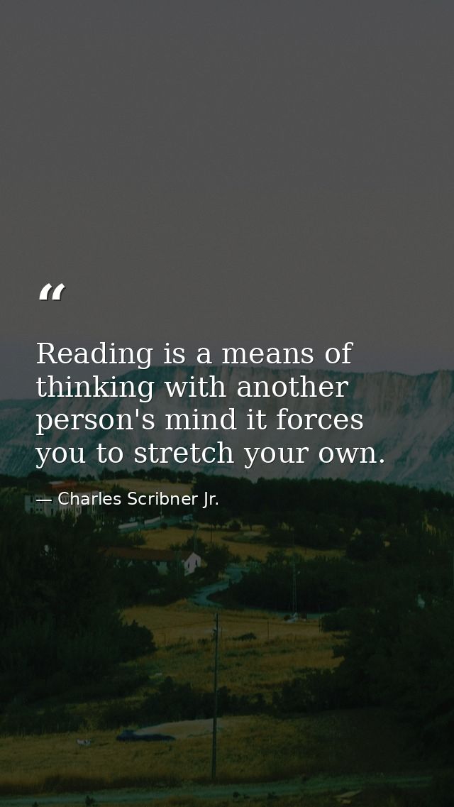 Reading is a means of thinking with another person's mind it forces you to stretch your own. — Charles Scribner Jr.