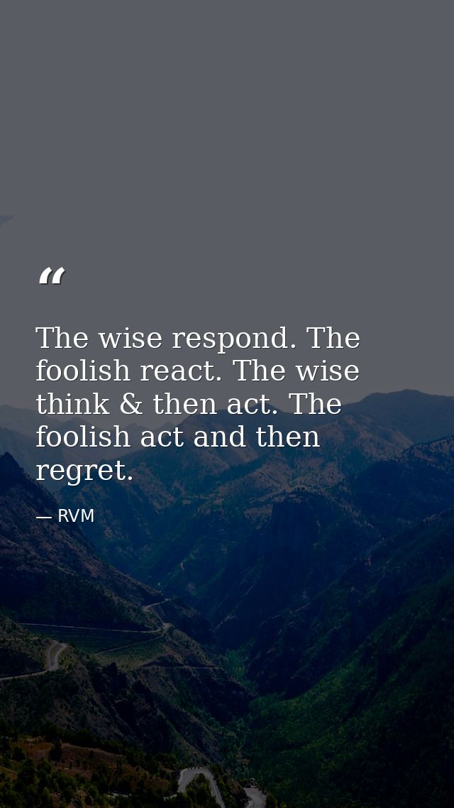 The wise respond. The foolish react. The wise think & then act. The foolish act and then regret. — RVM