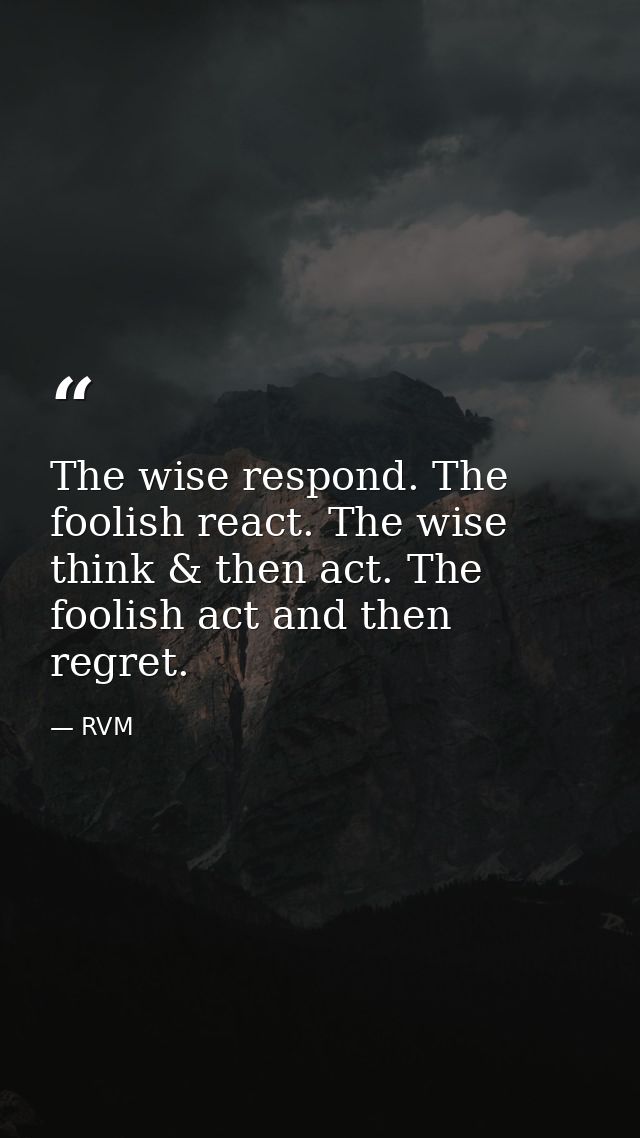 The wise respond. The foolish react. The wise think & then act. The foolish act and then regret. — RVM