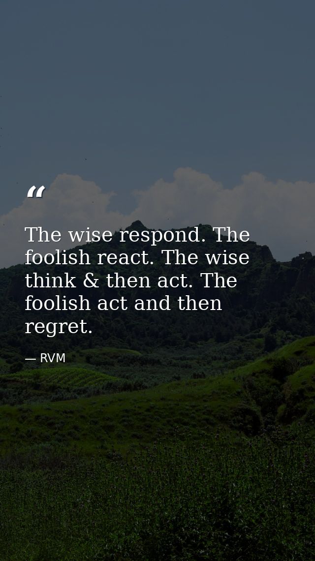 The wise respond. The foolish react. The wise think & then act. The foolish act and then regret. — RVM