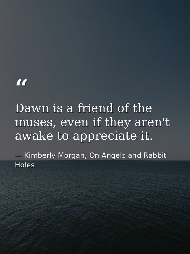 Dawn is a friend of the muses, even if they aren't awake to appreciate it. — Kimberly Morgan, On Angels and Rabbit Holes