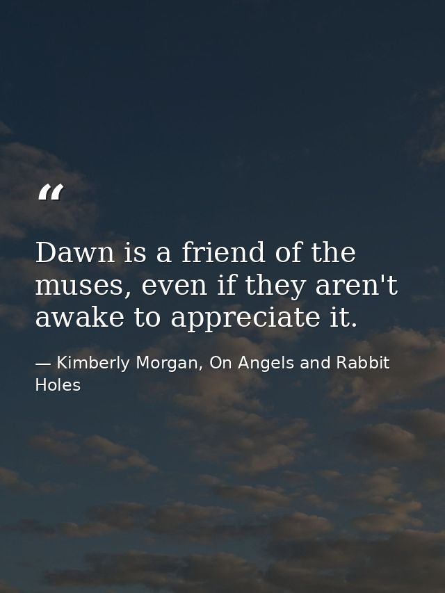 Dawn is a friend of the muses, even if they aren't awake to appreciate it. — Kimberly Morgan, On Angels and Rabbit Holes