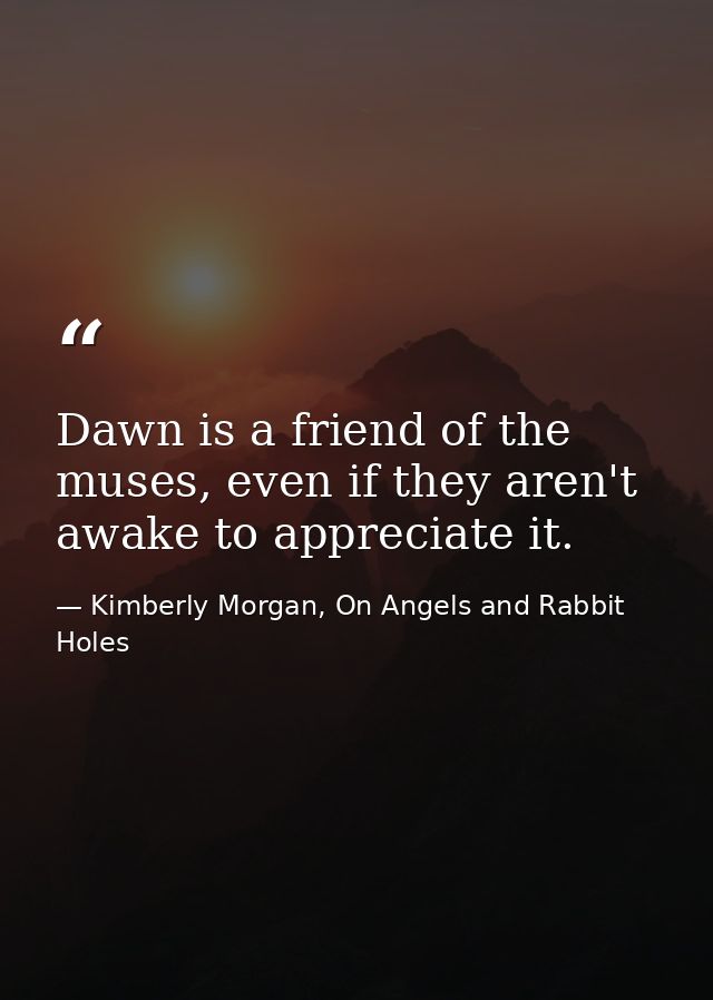 Dawn is a friend of the muses, even if they aren't awake to appreciate it. — Kimberly Morgan, On Angels and Rabbit Holes