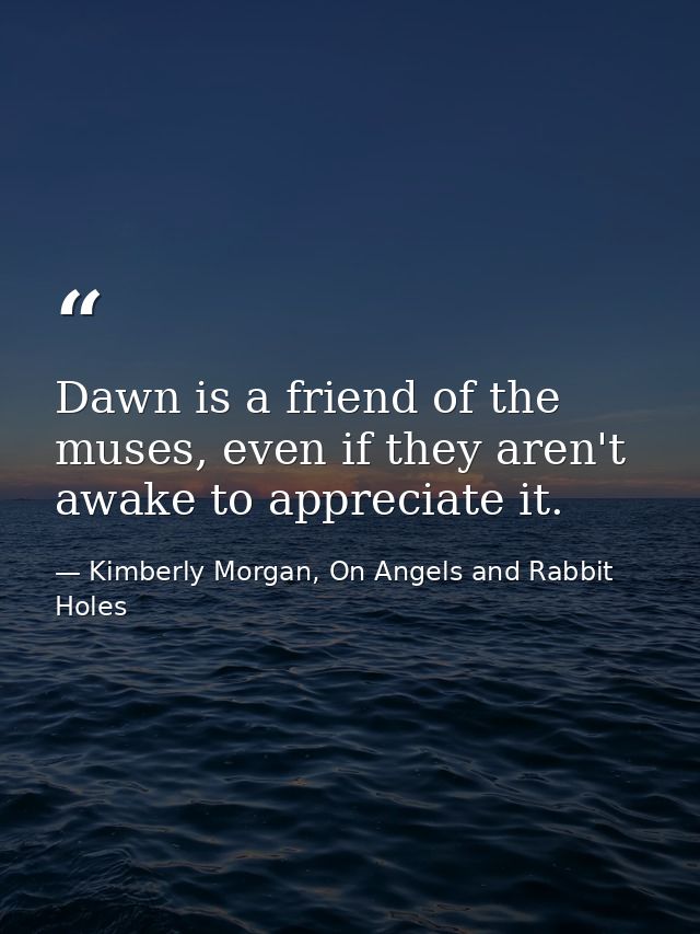 Dawn is a friend of the muses, even if they aren't awake to appreciate it. — Kimberly Morgan, On Angels and Rabbit Holes