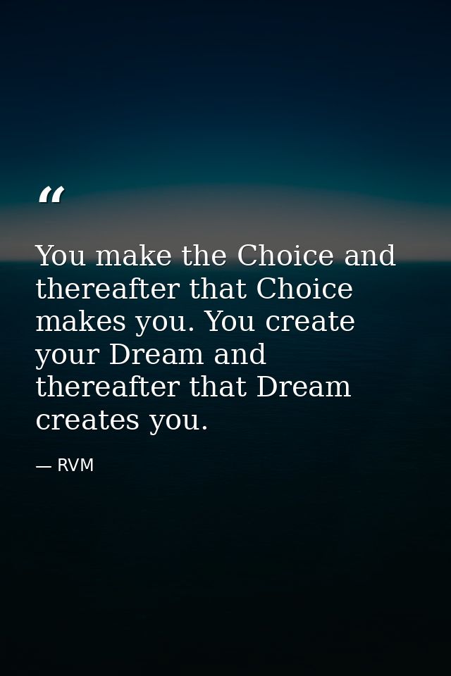 You make the Choice and thereafter that Choice makes you. You create your Dream and thereafter that Dream creates you. — RVM