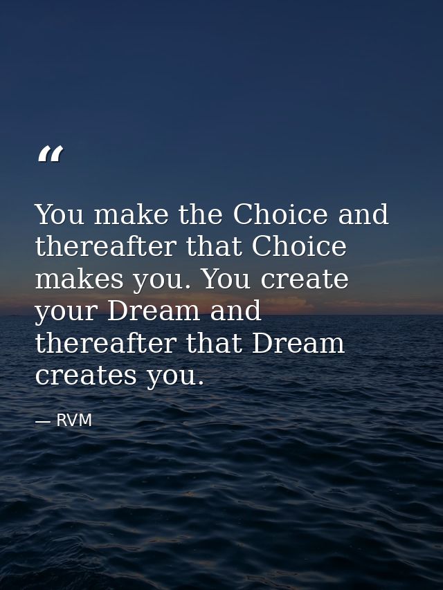 You make the Choice and thereafter that Choice makes you. You create your Dream and thereafter that Dream creates you. — RVM