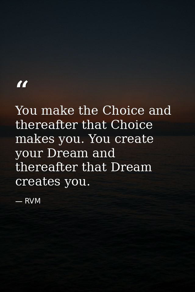 You make the Choice and thereafter that Choice makes you. You create your Dream and thereafter that Dream creates you. — RVM