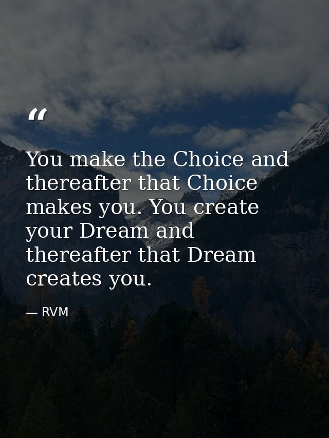 You make the Choice and thereafter that Choice makes you. You create your Dream and thereafter that Dream creates you. — RVM