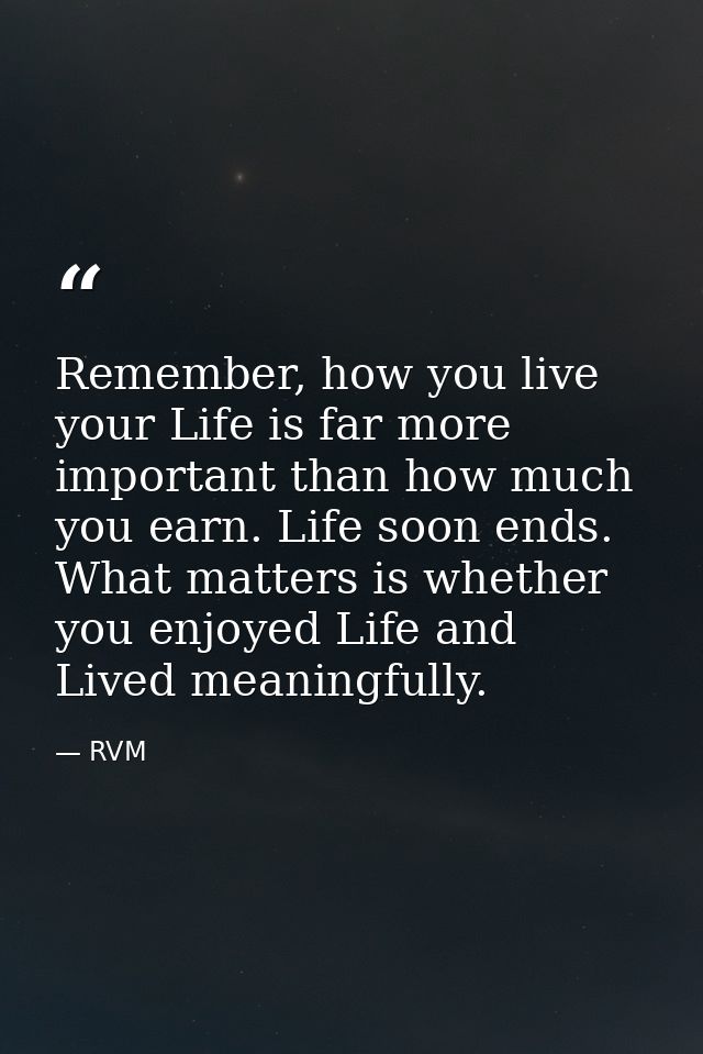 Remember, how you live your Life is far more important than how much you earn. Life soon ends. What matters is whether y — RVM