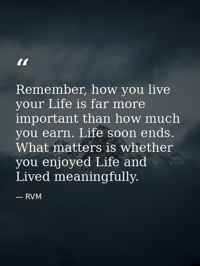 Remember, how you live your Life is far more important than how much you earn. Life soon ends. What matters is whether y — RVM