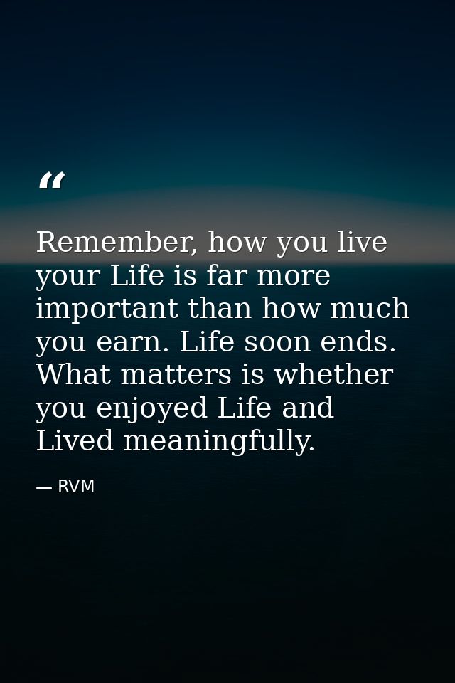 Remember, how you live your Life is far more important than how much you earn. Life soon ends. What matters is whether y — RVM