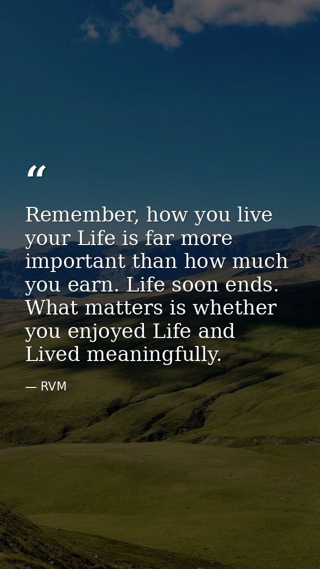 Remember, how you live your Life is far more important than how much you earn. Life soon ends. What matters is whether y — RVM