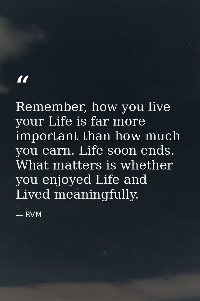 Remember, how you live your Life is far more important than how much you earn. Life soon ends. What matters is whether y — RVM