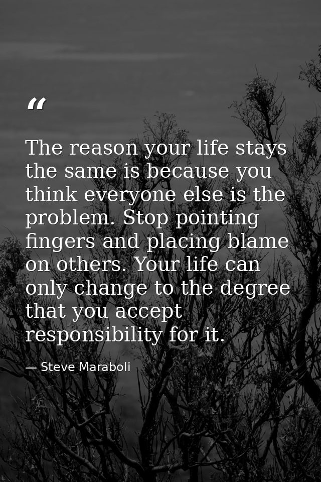 The reason your life stays the same is because you think everyone else is the problem. Stop pointing fingers and placing — Steve Maraboli