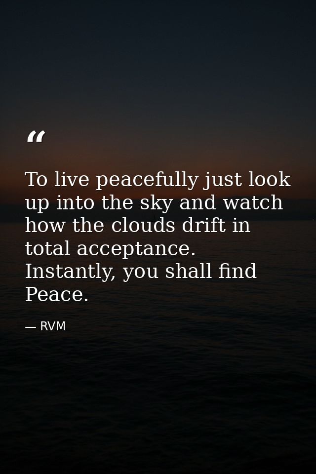 To live peacefully just look up into the sky and watch how the clouds drift in total acceptance. Instantly, you shall fi — RVM