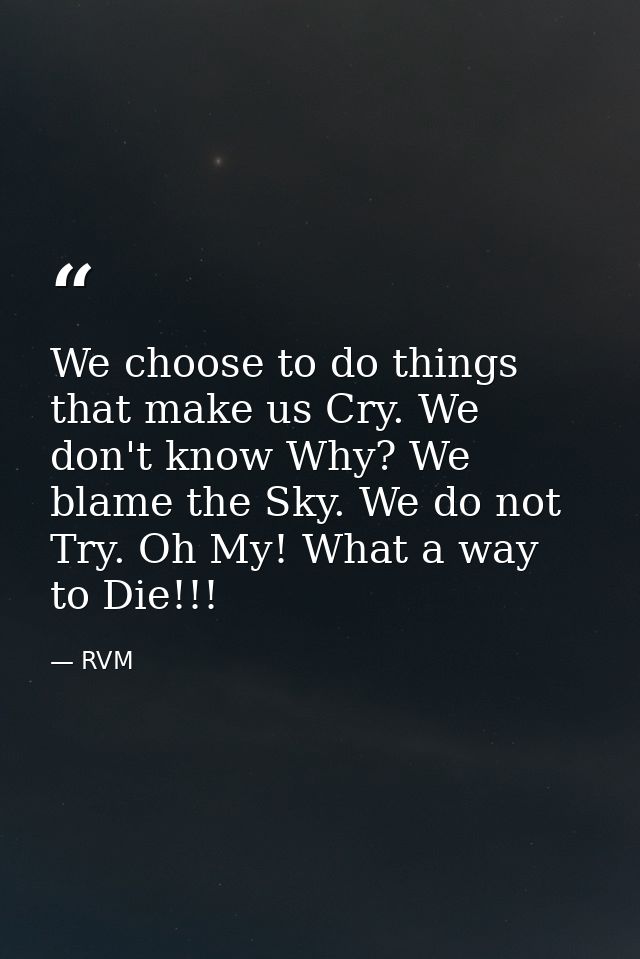 We choose to do things that make us Cry. We don't know Why? We blame the Sky. We do not Try. Oh My! What a way to Die!!! — RVM