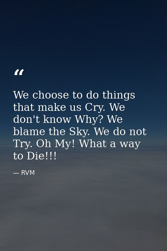 We choose to do things that make us Cry. We don't know Why? We blame the Sky. We do not Try. Oh My! What a way to Die!!! — RVM