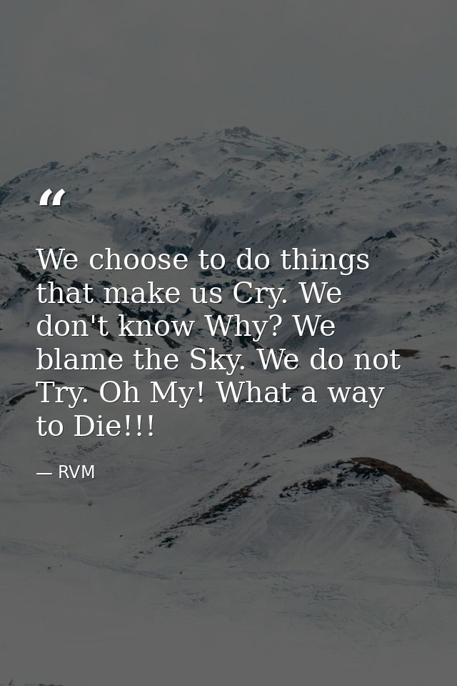 We choose to do things that make us Cry. We don't know Why? We blame the Sky. We do not Try. Oh My! What a way to Die!!! — RVM