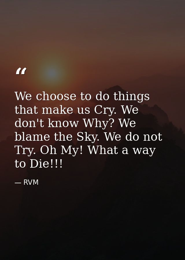 We choose to do things that make us Cry. We don't know Why? We blame the Sky. We do not Try. Oh My! What a way to Die!!! — RVM