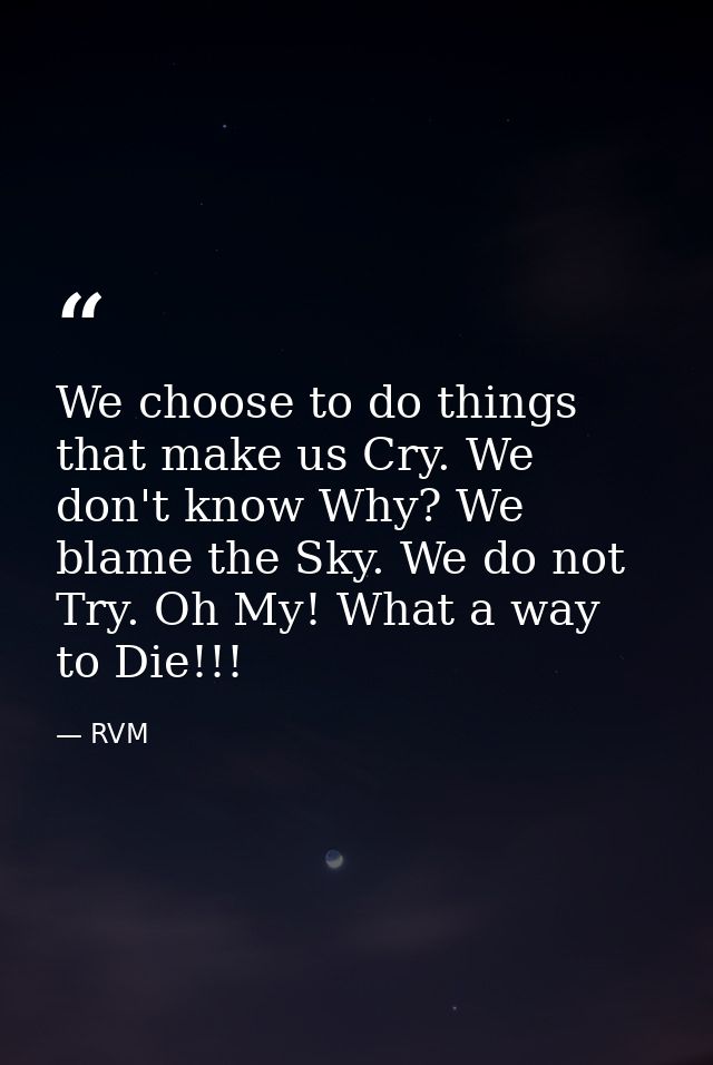 We choose to do things that make us Cry. We don't know Why? We blame the Sky. We do not Try. Oh My! What a way to Die!!! — RVM