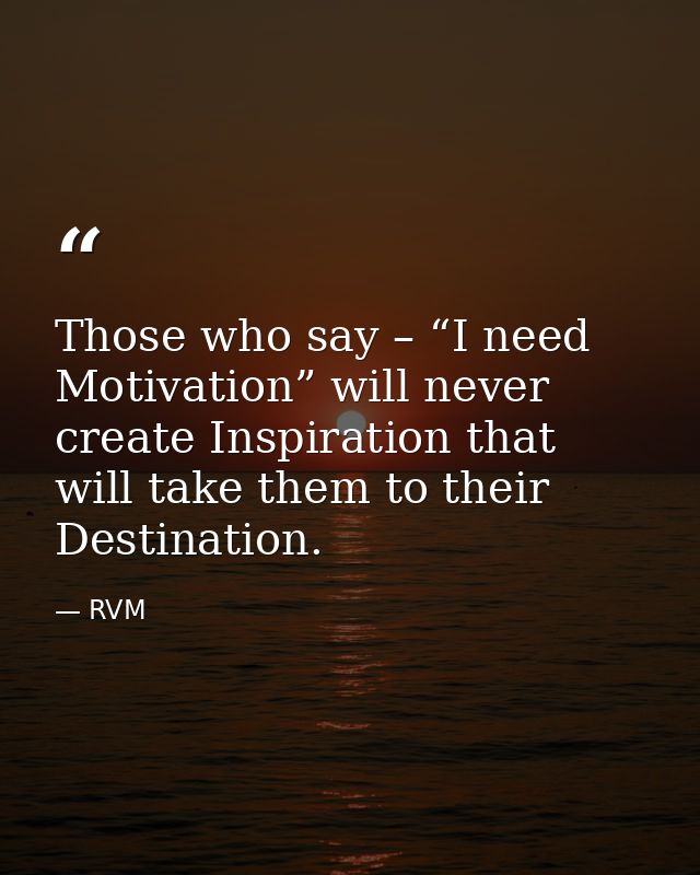 Those who say – “I need Motivation” will never create Inspiration that will take them to their Destination. — RVM
