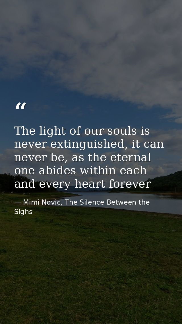 The light of our souls is never extinguished, it can never be, as the eternal one abides within each and every heart for — Mimi Novic, The Silence Between the Sighs