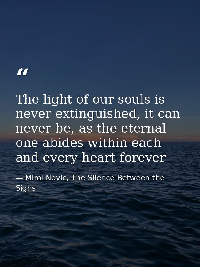 The light of our souls is never extinguished, it can never be, as the eternal one abides within each and every heart for — Mimi Novic, The Silence Between the Sighs