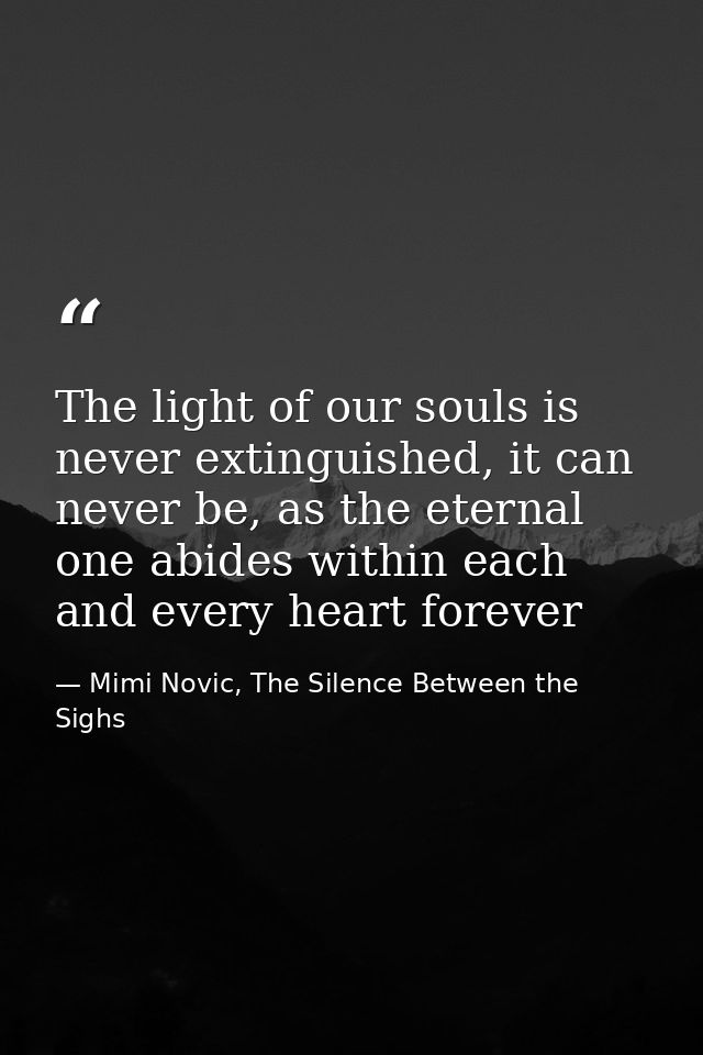 The light of our souls is never extinguished, it can never be, as the eternal one abides within each and every heart for — Mimi Novic, The Silence Between the Sighs