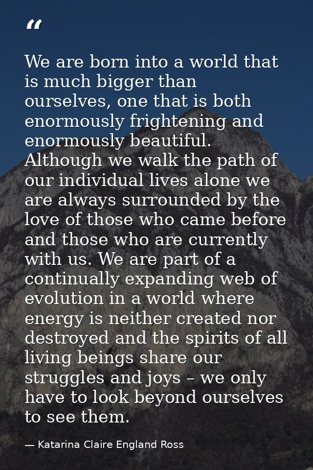 We are born into a world that is much bigger than ourselves, one that is both enormously frightening and enormously beau — Katarina Claire England Ross