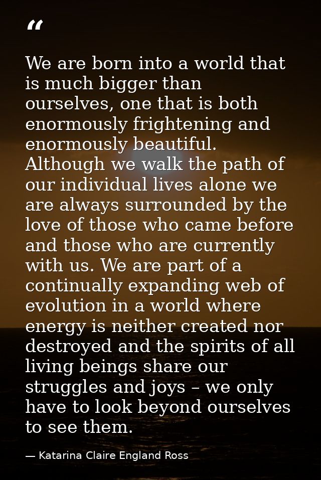 We are born into a world that is much bigger than ourselves, one that is both enormously frightening and enormously beau — Katarina Claire England Ross