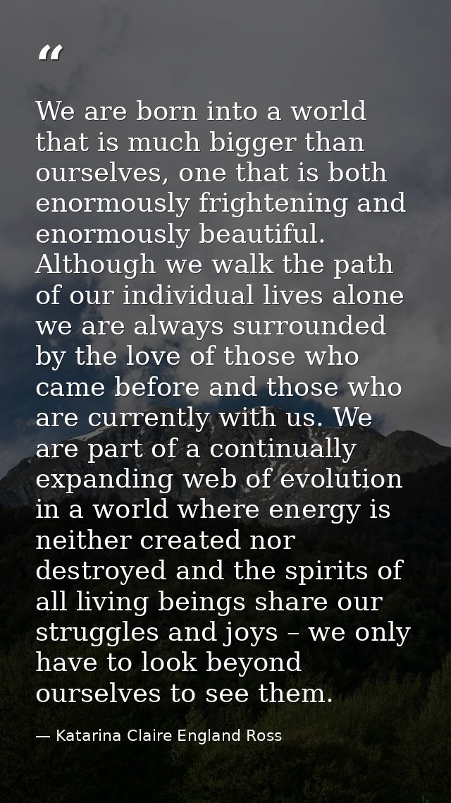 We are born into a world that is much bigger than ourselves, one that is both enormously frightening and enormously beau — Katarina Claire England Ross