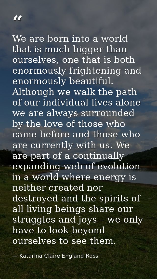 We are born into a world that is much bigger than ourselves, one that is both enormously frightening and enormously beau — Katarina Claire England Ross